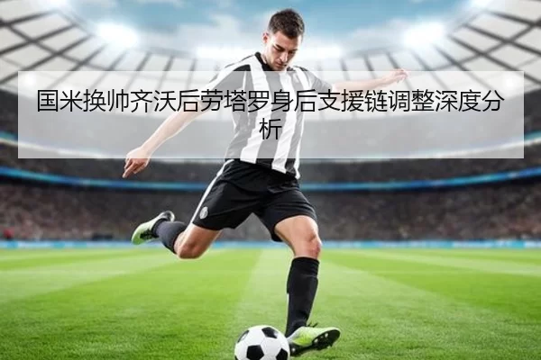 国米换帅齐沃后劳塔罗身后支援链调整深度分析