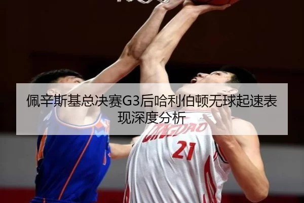 佩辛斯基总决赛G3后哈利伯顿无球起速表现深度分析